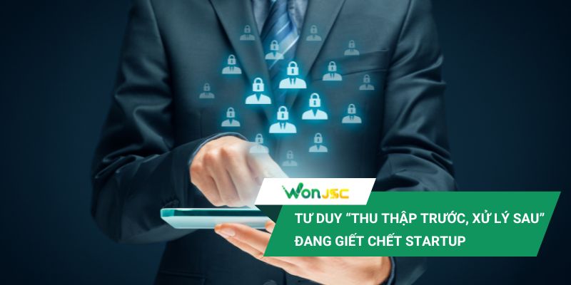 Startup công nghệ nào dễ “dính” luật dữ liệu và cách đi an toàn 2 Tư duy thu thập trước, xử lý sau đang giết chết nhiều startup